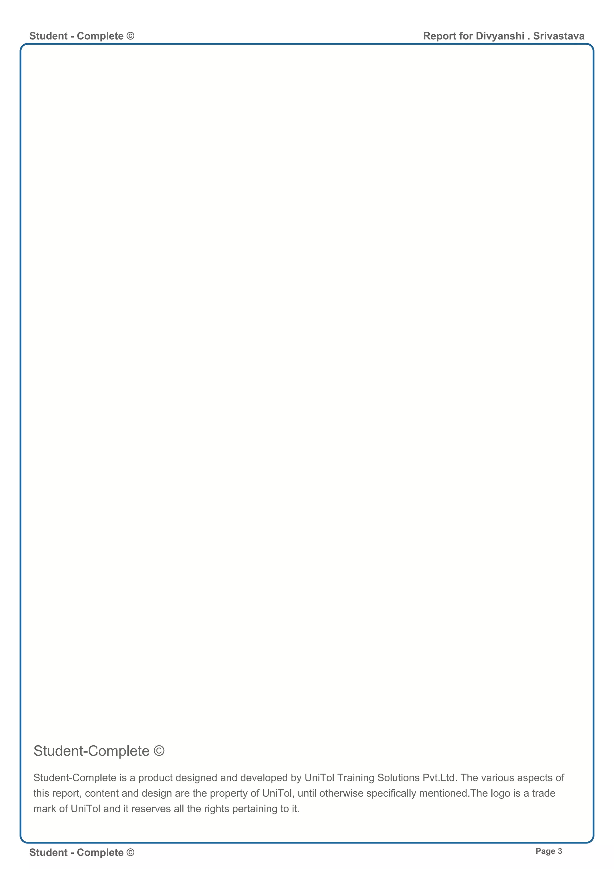 Student-Complete ©
Student-Complete is a product designed and developed by UniTol Training Solutions Pvt.Ltd. The various aspects of
this report, content and design are the property of UniTol, until otherwise specifically mentioned.The logo is a trade
mark of UniTol and it reserves all the rights pertaining to it.
Student - Complete © Report for Divyanshi . Srivastava
Student - Complete © Page 3
 
