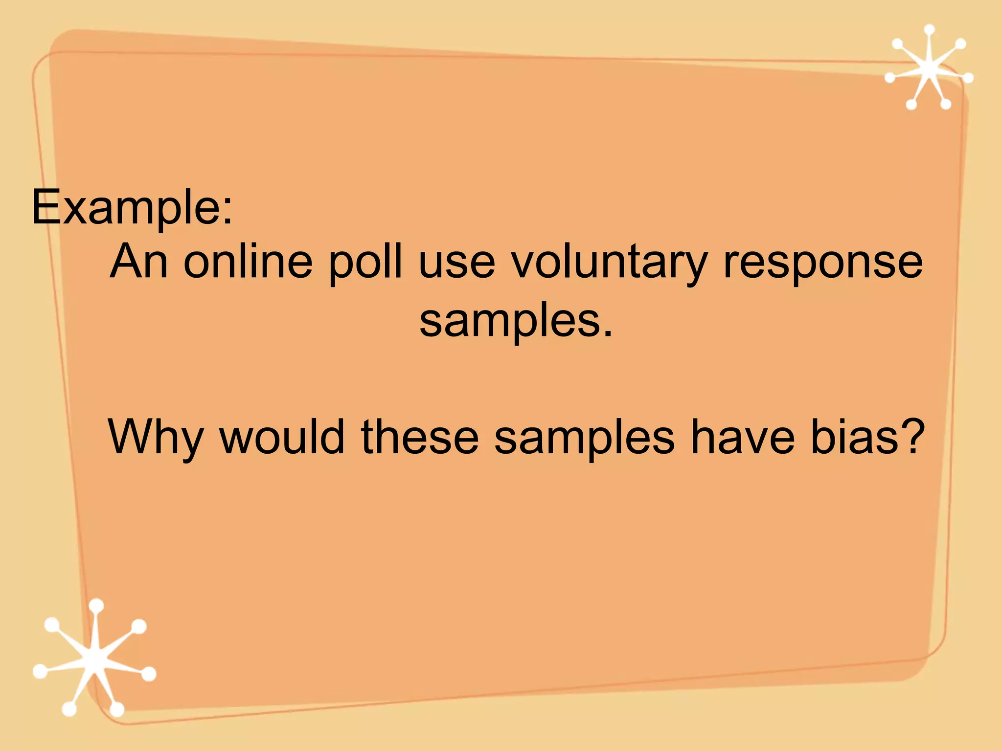 Example: An online poll use voluntary response samples. Why would these samples have bias? 