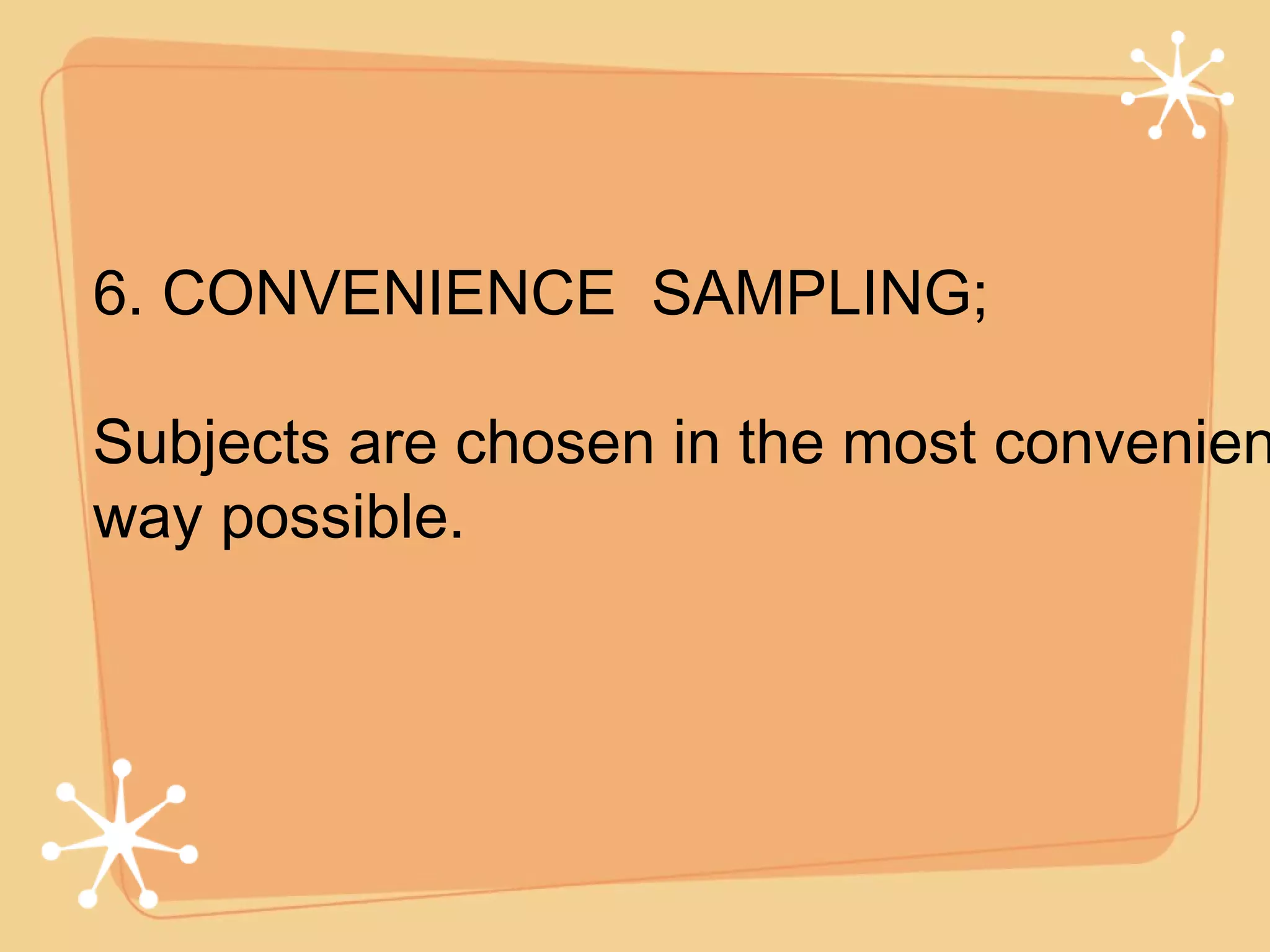6. CONVENIENCE  SAMPLING; Subjects are chosen in the most convenient way possible. 