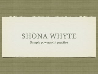 SHONA WHYTE
 Sample powerpoint practice
 