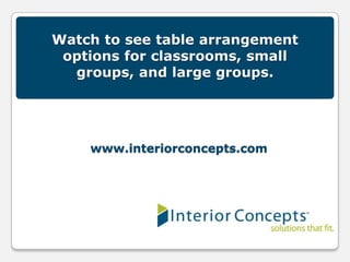 Watch to see table arrangement
 options for classrooms, small
  groups, and large groups.




    www.interiorconcepts.com
 