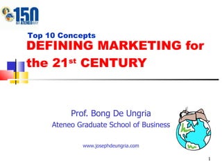 DEFINING MARKETING for the 21 st  CENTURY Prof. Bong De Ungria Ateneo Graduate School of Business www.josephdeungria.com Top 10 Concepts 