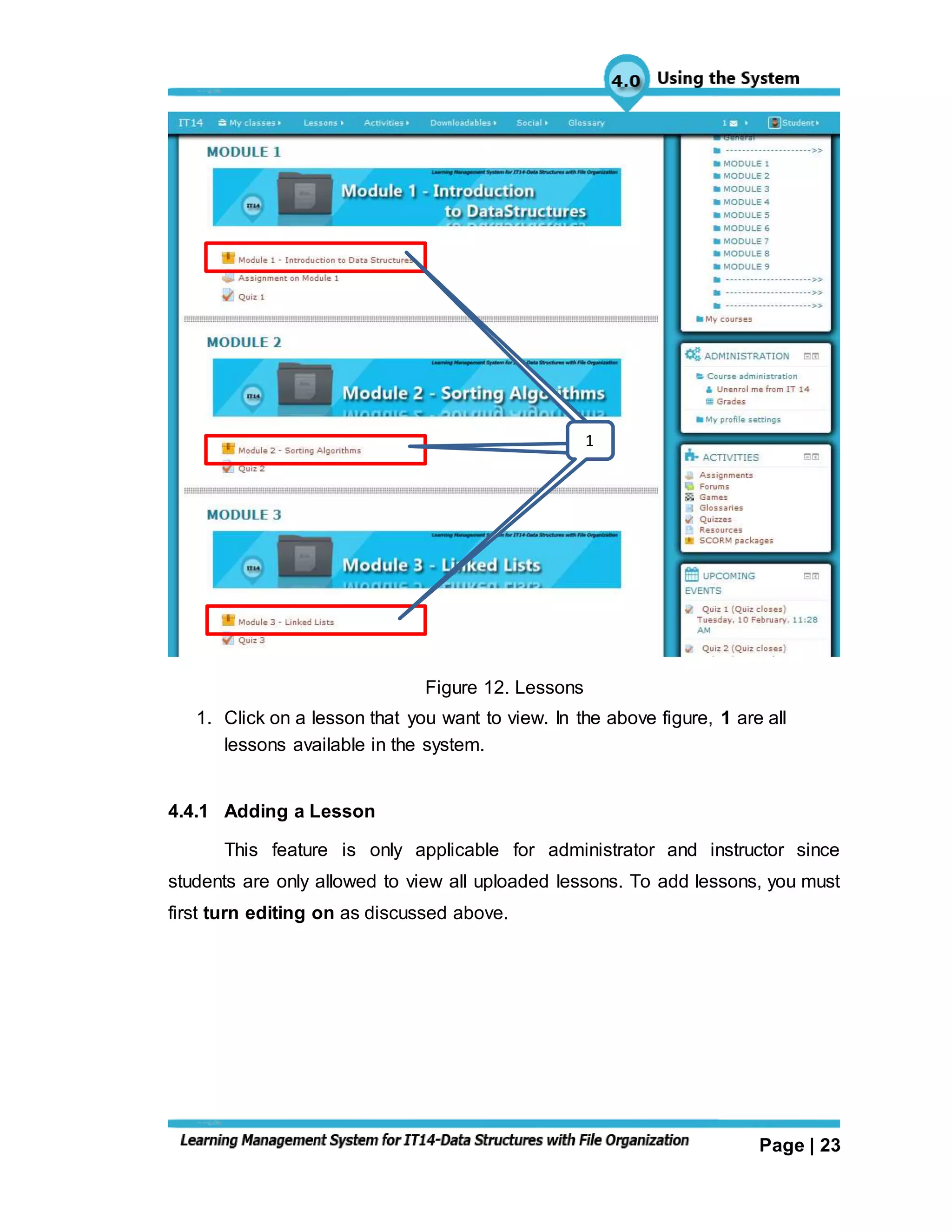 Page | 23
Figure 12. Lessons
1. Click on a lesson that you want to view. In the above figure, 1 are all
lessons available in the system.
4.4.1 Adding a Lesson
This feature is only applicable for administrator and instructor since
students are only allowed to view all uploaded lessons. To add lessons, you must
first turn editing on as discussed above.
111
 