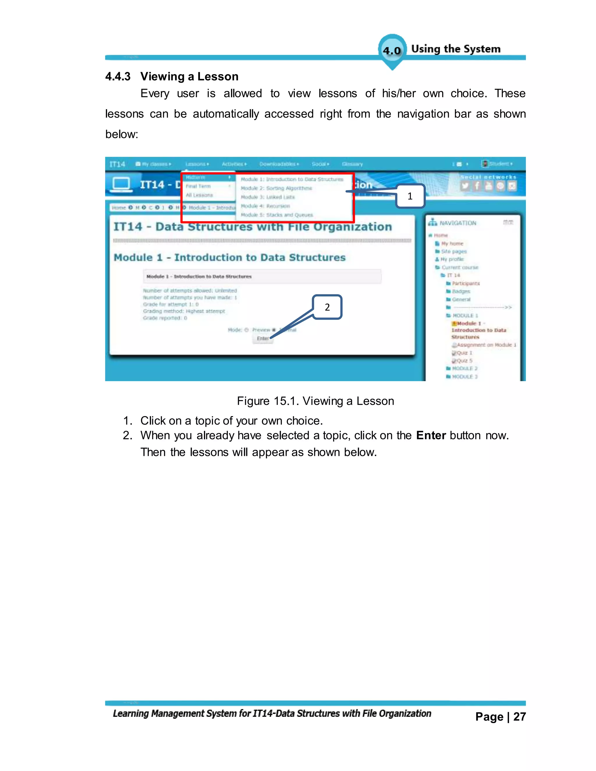 Page | 27
4.4.3 Viewing a Lesson
Every user is allowed to view lessons of his/her own choice. These
lessons can be automatically accessed right from the navigation bar as shown
below:
Figure 15.1. Viewing a Lesson
1. Click on a topic of your own choice.
2. When you already have selected a topic, click on the Enter button now.
Then the lessons will appear as shown below.
1
2
 