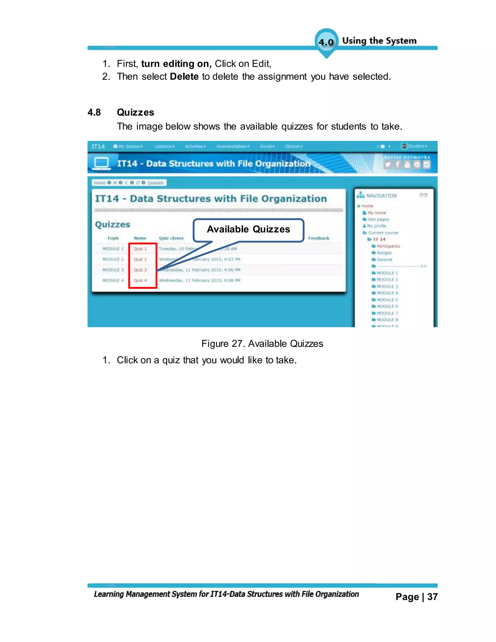 Page | 37
1. First, turn editing on, Click on Edit,
2. Then select Delete to delete the assignment you have selected.
4.8 Quizzes
The image below shows the available quizzes for students to take.
Figure 27. Available Quizzes
1. Click on a quiz that you would like to take.
Available Quizzes
 