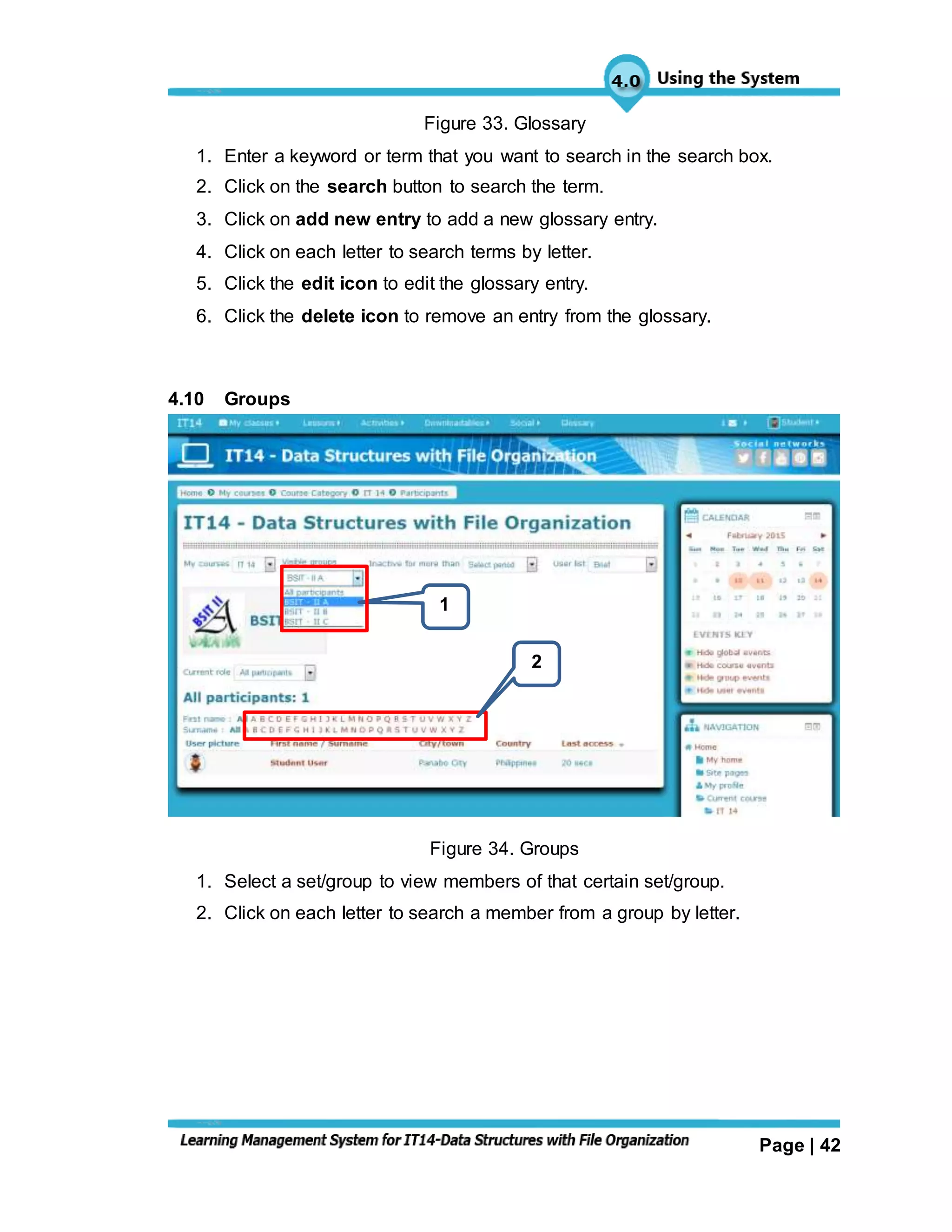 Page | 42
Figure 33. Glossary
1. Enter a keyword or term that you want to search in the search box.
2. Click on the search button to search the term.
3. Click on add new entry to add a new glossary entry.
4. Click on each letter to search terms by letter.
5. Click the edit icon to edit the glossary entry.
6. Click the delete icon to remove an entry from the glossary.
4.10 Groups
Figure 34. Groups
1. Select a set/group to view members of that certain set/group.
2. Click on each letter to search a member from a group by letter.
1
2
 