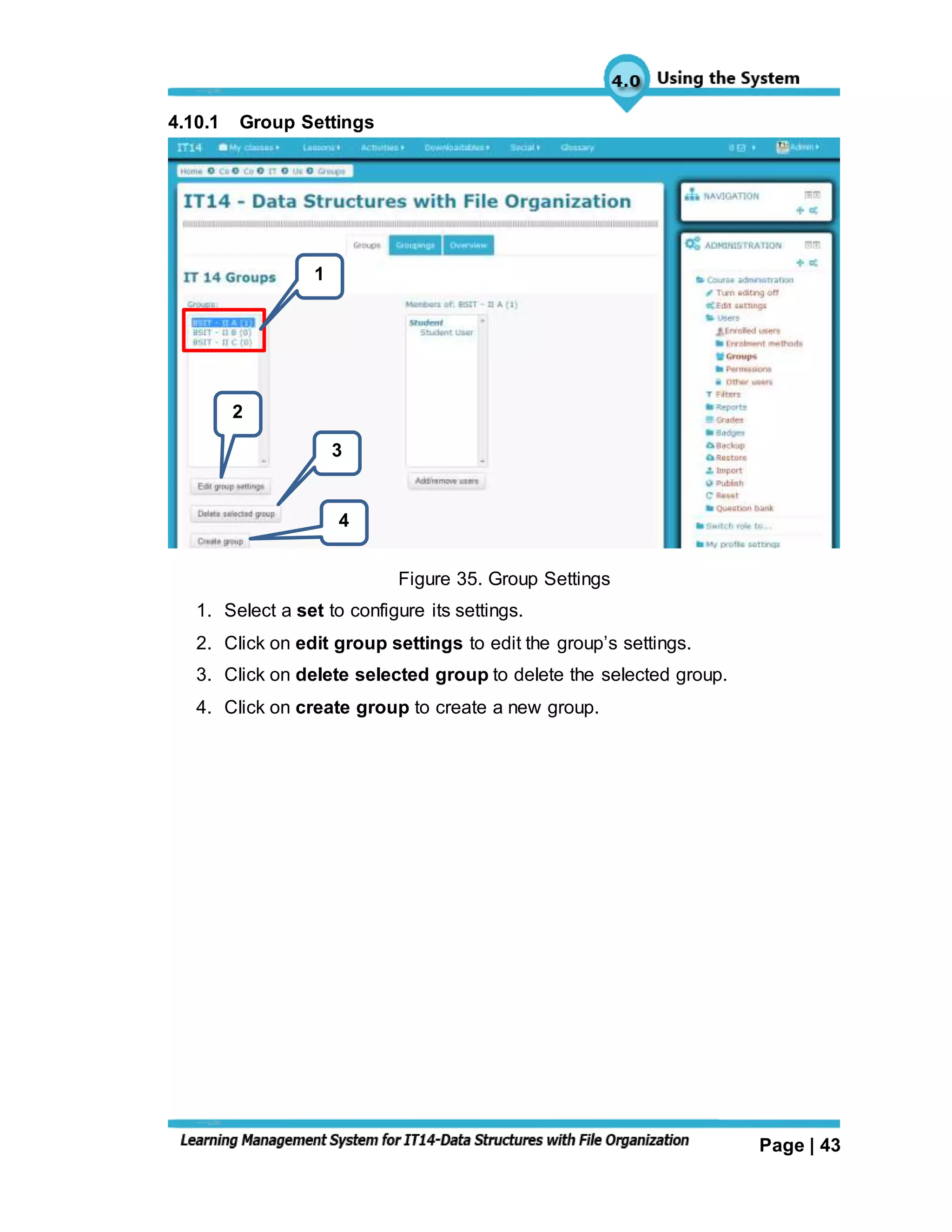 Page | 43
4.10.1 Group Settings
Figure 35. Group Settings
1. Select a set to configure its settings.
2. Click on edit group settings to edit the group’s settings.
3. Click on delete selected group to delete the selected group.
4. Click on create group to create a new group.
1
2
3
4
 