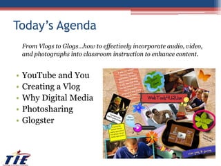 Today’s AgendaFrom Vlogs to Glogs…how to effectively incorporate audio, video, and photographs into classroom instruction to enhance content. YouTube and YouCreating a VlogWhy Digital MediaPhotosharingGlogster