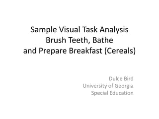 Sample Visual Task AnalysisBrush Teeth, Batheand Prepare Breakfast (Cereals) Dulce Bird University of Georgia Special Education 