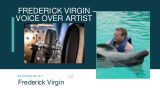 FREDERICK VIRGIN –
VOICE OVER ARTIST
P R E S E N T E D B Y
Frederick Virgin
 