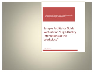 This is a sample facilitator guide that a facilitator may
use when conducting an online webinar.
Sample Facilitator Guide:
Webinar on “High-Quality
Interactions at the
Workplace”
Anita Kumar
 
