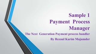 Sample 1
Payment Process
Manager
The Next Generation Payment process handler
By Rezaul Karim Majumder

 