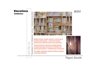 Elevations




                                    scale & context - from intImacy to urbanIty
Ambience




                                                                                  Mediterranean climate results in a blurring of
                                                                                  inside/outside space – hence the terrace
                                                                                  becomes an external room to be reclaimed.
             1 0 th M a y 2 0 0 1




                                                                                  Terrace structure serves as a deep façade,
                                                                                  increasing shade and sense of solidity and
                                                                                  hence permanence / timelessness of structure.
                                                                                  The larger scale play allows for flats to acquire
                                                                                  individual identities.


                                                                                                                                      Tigné South
 