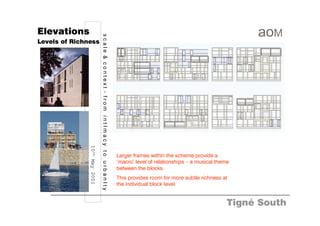 Elevations




                               scale & context - from intImacy to urbanIty
Levels of Richness




               10th May 2001




                                                                             Larger frames within the scheme provide a
                                                                             ‘macro’ level of relationships – a musical theme
                                                                             between the blocks.
                                                                             This provides room for more subtle richness at
                                                                             the individual block level.


                                                                                                                            Tigné South
 