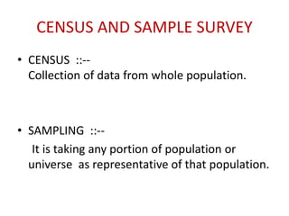 CENSUS AND SAMPLE SURVEY
• CENSUS ::--
Collection of data from whole population.
• SAMPLING ::--
It is taking any portion of population or
universe as representative of that population.
 