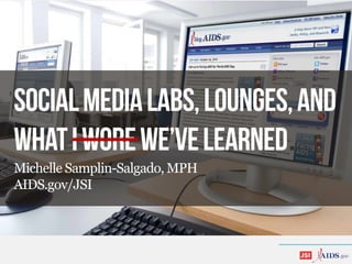 Socialmedialabs,lounges,and
whatIworewe’velearned.
Michelle Samplin-Salgado, MPH
AIDS.gov/JSI
 