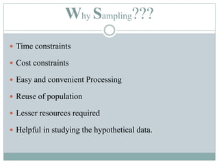 Why Sampling???Time constraintsCost constraintsEasy and convenient ProcessingReuse of populationLesser resources requiredHelpful in studying the hypothetical data.