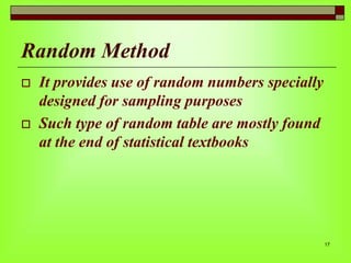 Random Method




It provides use of random numbers specially
designed for sampling purposes
Such type of random table are mostly found
at the end of statistical textbooks

17

 