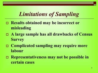 Limitations of Sampling








Results obtained may be incorrect or
misleading
A large sample has all drawbacks of Census
Survey
Complicated sampling may require more
labour
Representativeness may not be possible in
certain cases
9

 