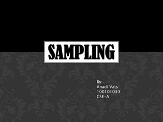 SAMPLING
     By:-
     Anadi Vats
     100101030
     CSE-A
 