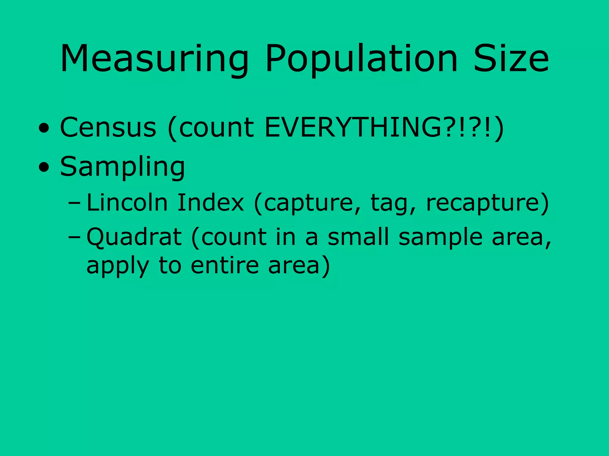 Measuring Population Size
• Census (count EVERYTHING?!?!)
• Sampling
– Lincoln Index (capture, tag, recapture)
– Quadrat (count in a small sample area,
apply to entire area)