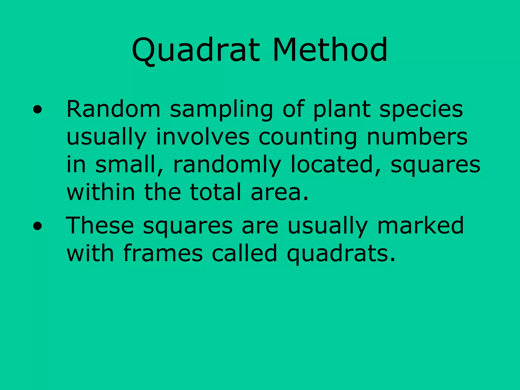 Quadrat Method
• Random sampling of plant species
usually involves counting numbers
in small, randomly located, squares
within the total area.
• These squares are usually marked
with frames called quadrats.