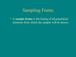 Sampling Frame
• A sample frame is the listing of all population
  elements from which the sample will be drawn.
 