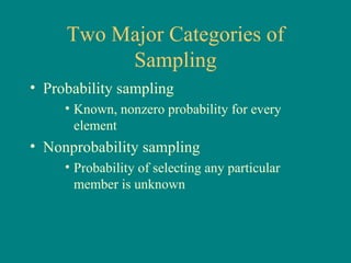 Two Major Categories of
          Sampling
• Probability sampling
     • Known, nonzero probability for every
       element
• Nonprobability sampling
     • Probability of selecting any particular
       member is unknown
 