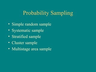 Probability Sampling
•   Simple random sample
•   Systematic sample
•   Stratified sample
•   Cluster sample
•   Multistage area sample
 