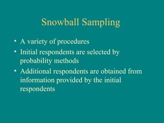Snowball Sampling
• A variety of procedures
• Initial respondents are selected by
  probability methods
• Additional respondents are obtained from
  information provided by the initial
  respondents
 