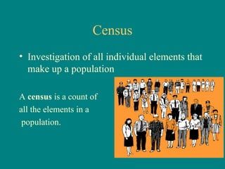 Census
• Investigation of all individual elements that
  make up a population

A census is a count of
all the elements in a
 population.
 