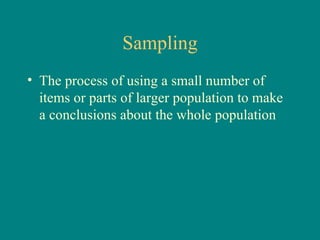 Sampling
• The process of using a small number of
  items or parts of larger population to make
  a conclusions about the whole population
 