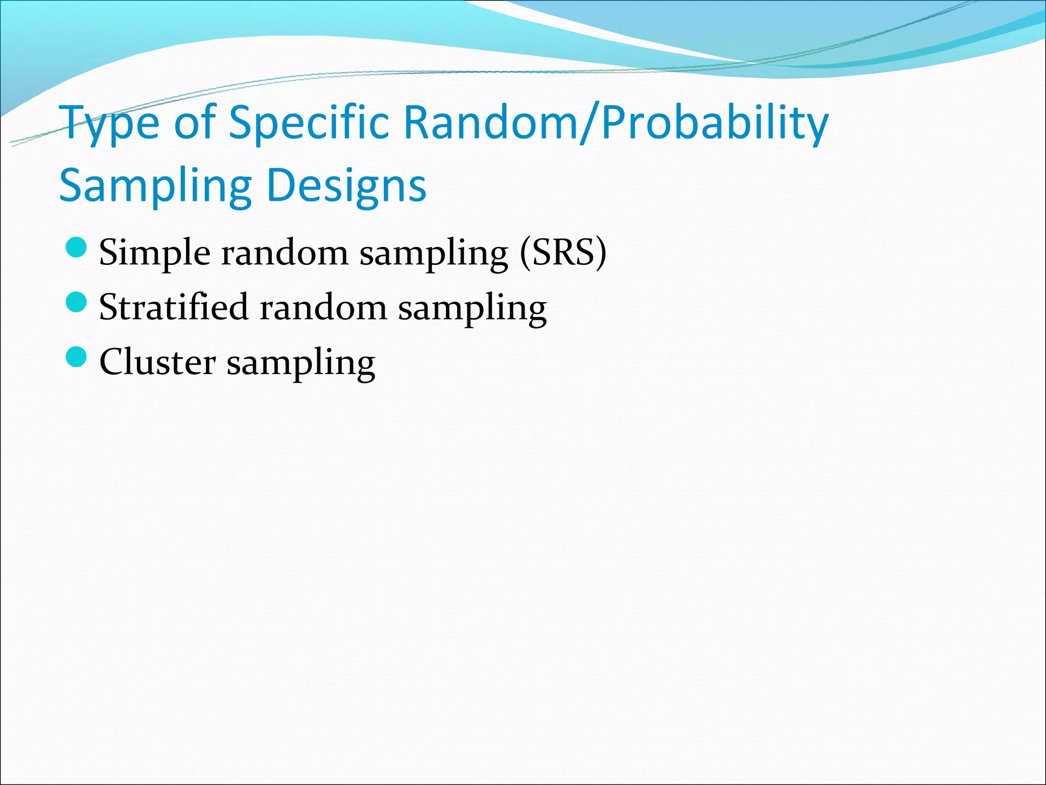 Type of Specific Random/Probability
Sampling Designs
Simple random sampling (SRS)
Stratified random sampling
Cluster sampling
 