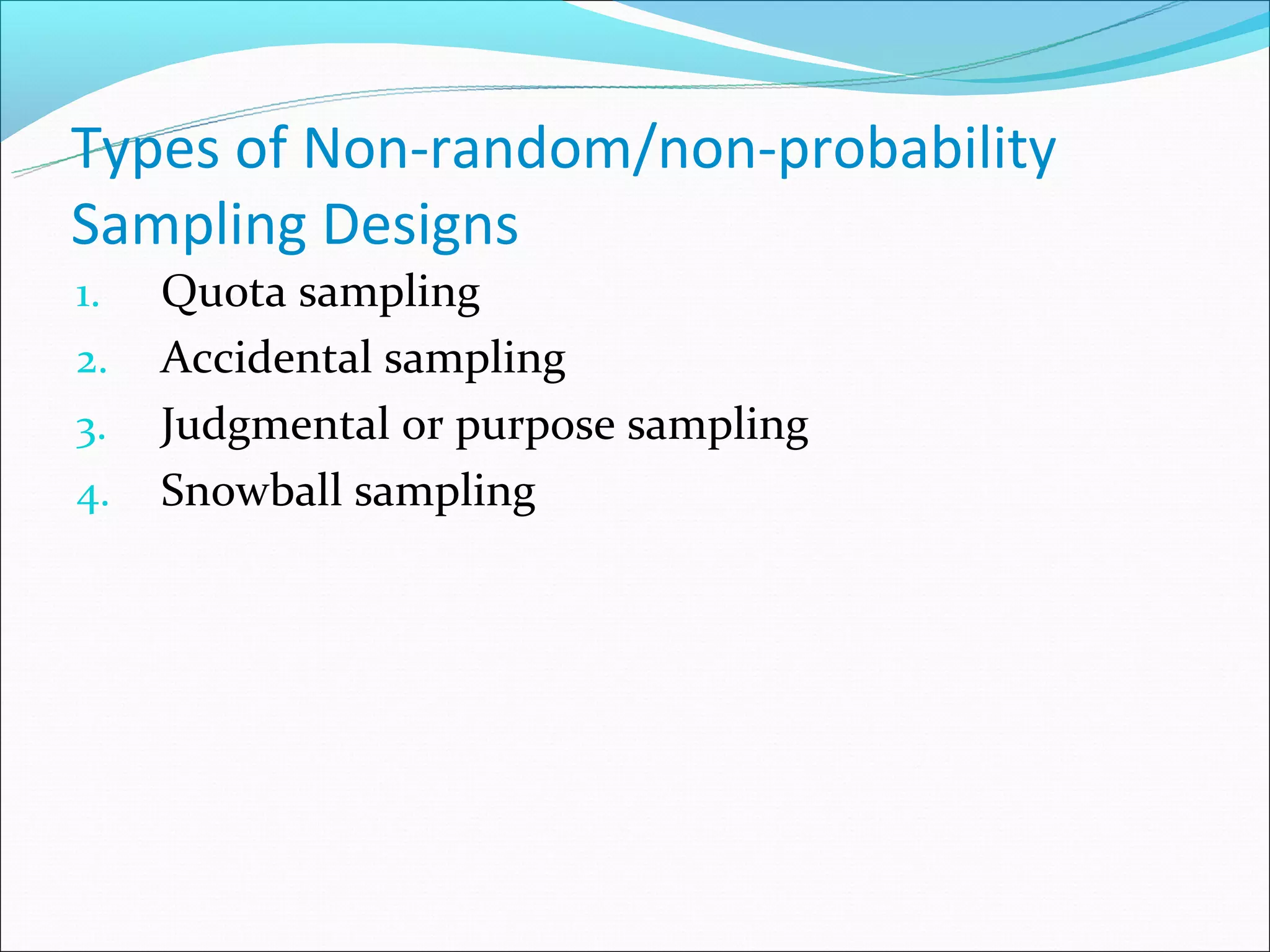 Types of Non-random/non-probability
Sampling Designs
1.   Quota sampling
2.   Accidental sampling
3.   Judgmental or purpose sampling
4.   Snowball sampling
 