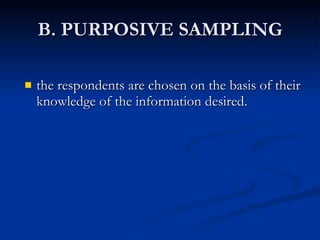 B. PURPOSIVE SAMPLING the respondents are chosen on the basis of their knowledge of the information desired. 