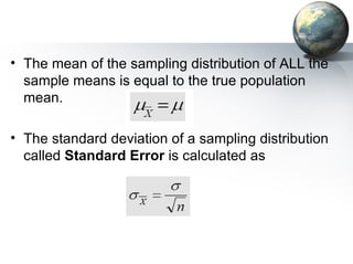 The mean of the sampling distribution of ALL the sample means is equal to the true population mean. The standard deviation of a sampling distribution called  Standard Error  is calculated as 
