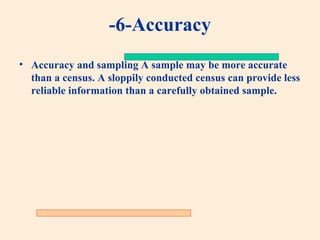 -6-Accuracy
• Accuracy and sampling A sample may be more accurate
than a census. A sloppily conducted census can provide less
reliable information than a carefully obtained sample.

 