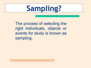 Sampling?
The process of selecting the
right individuals, objects or
events for study is known as
sampling.

 
