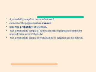 •
•
•
•

A probability sample is one in which each
element of the population has a known
non-zero probability of selection.
Not a probability sample of some elements of population cannot be
selected (have zero probability)
• Not a probability sample if probabilities of selection are not known.

 