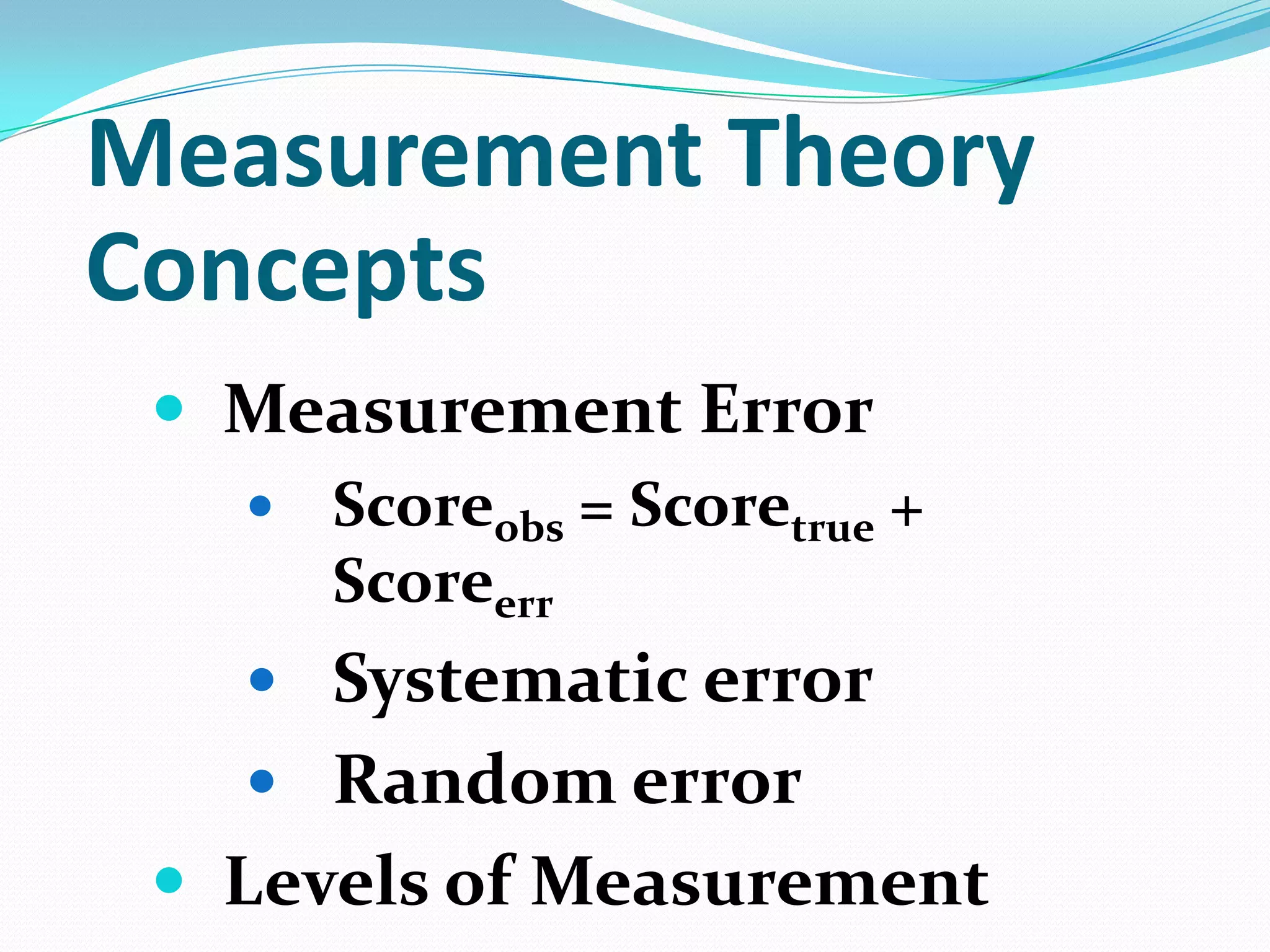 Measurement Theory
Concepts
 Measurement Error


Scoreobs = Scoretrue +
Scoreerr

 Systematic error

 Random error

 Levels of Measurement

 