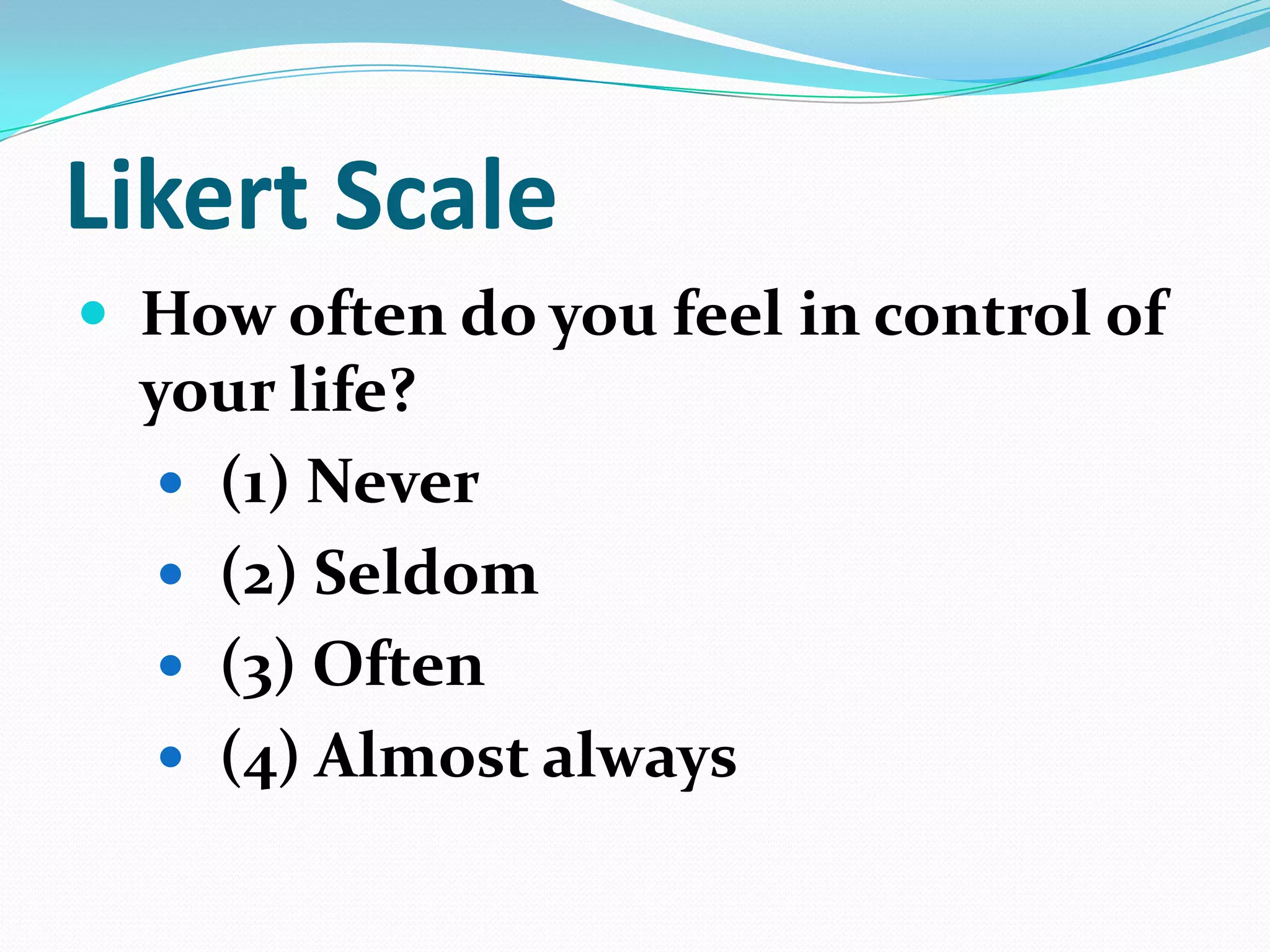 Likert Scale
 How often do you feel in control of

your life?
 (1) Never
 (2) Seldom
 (3) Often
 (4) Almost always

 