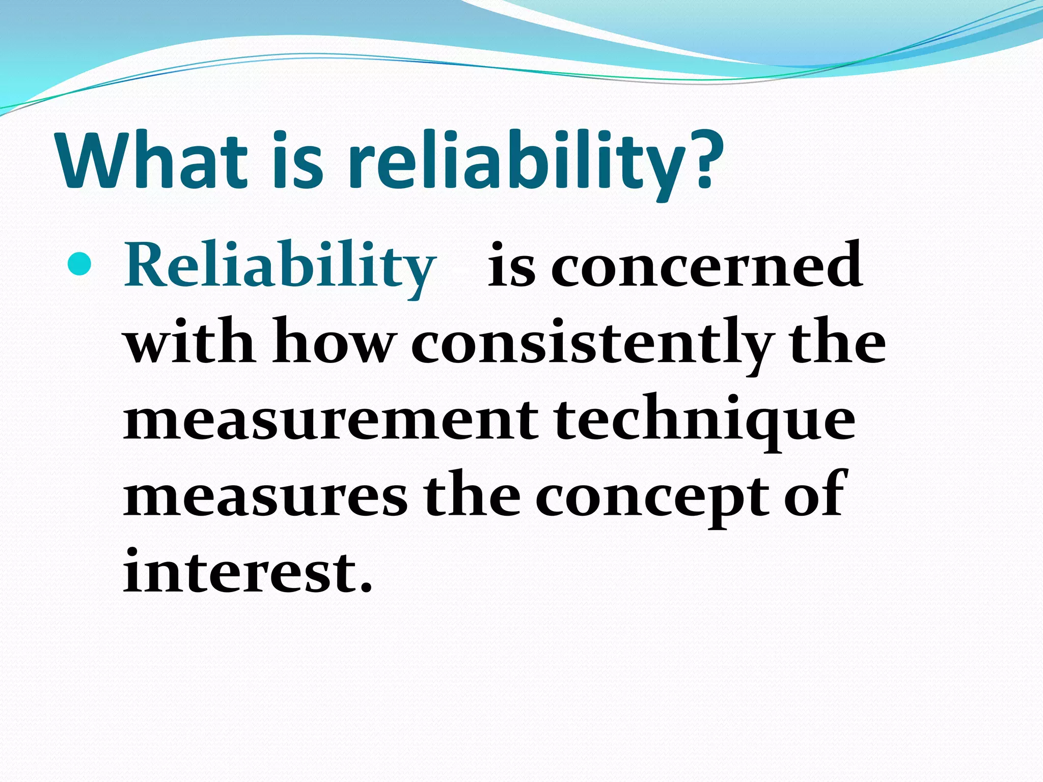 What is reliability?
 Reliability - is concerned

with how consistently the
measurement technique
measures the concept of
interest.

 