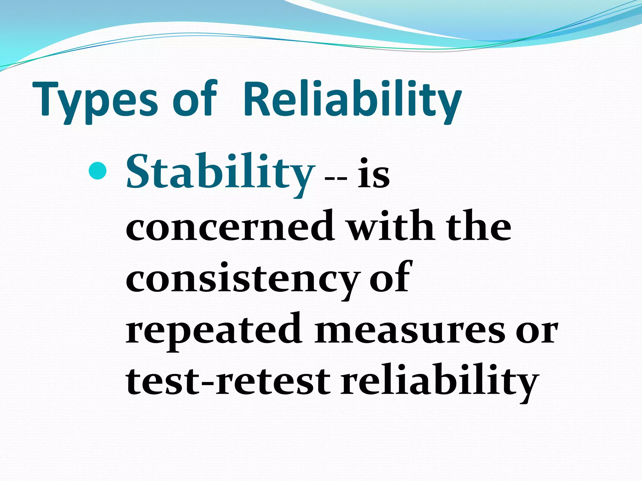 Types of Reliability
 Stability -- is
concerned with the
consistency of
repeated measures or
test-retest reliability

 