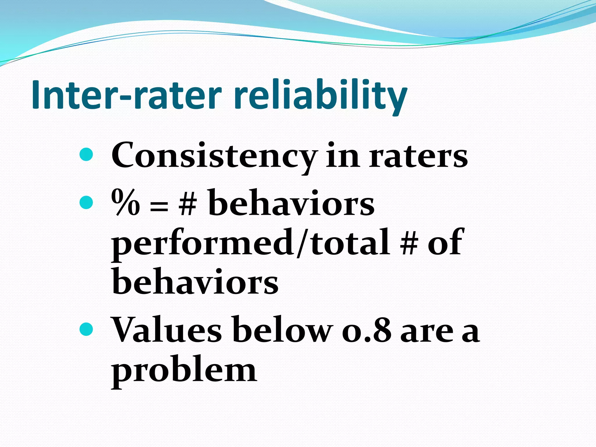Inter-rater reliability
 Consistency in raters
 % = # behaviors

performed/total # of
behaviors
 Values below 0.8 are a
problem

 
