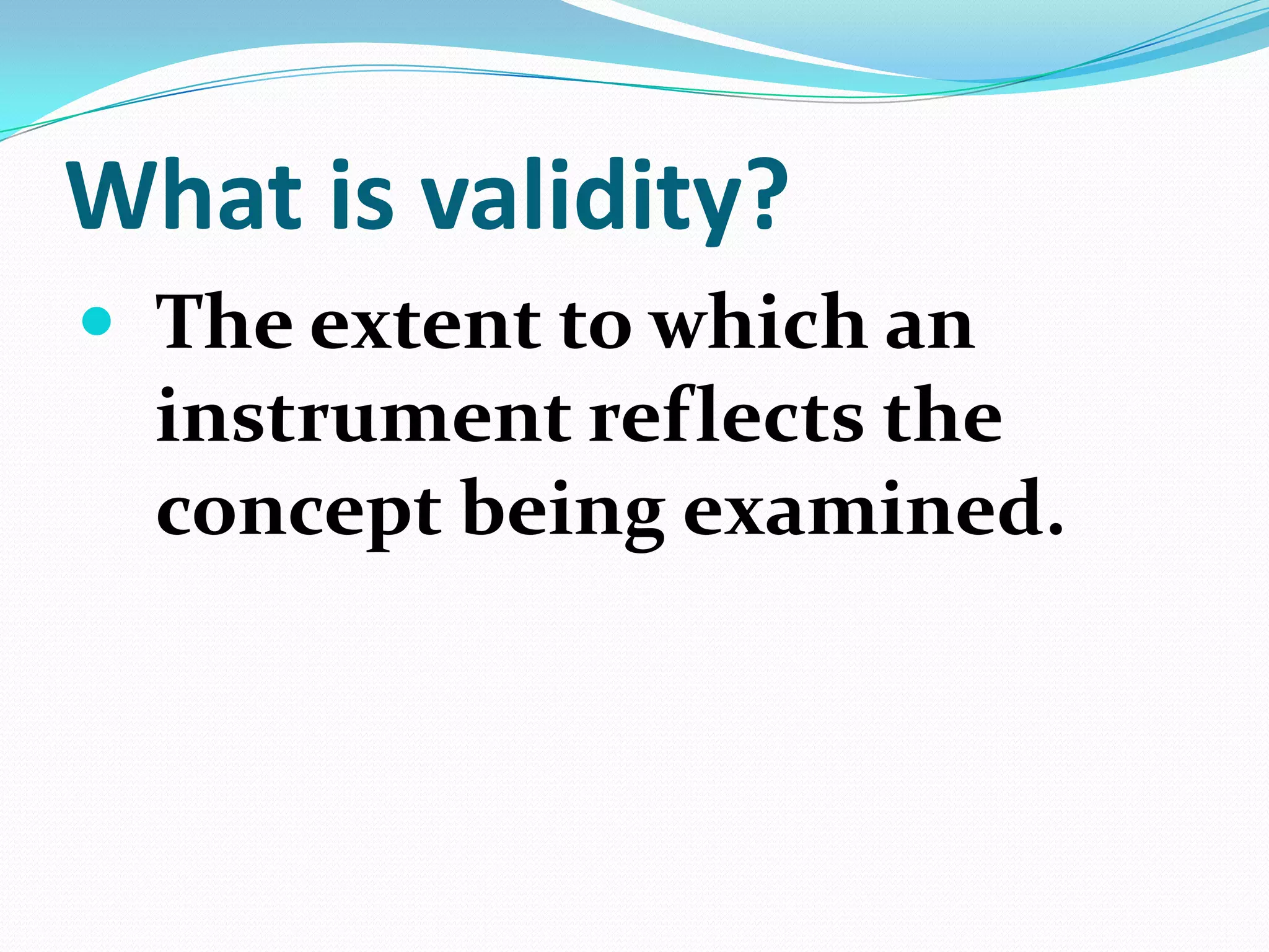 What is validity?
 The extent to which an

instrument reflects the
concept being examined.

 