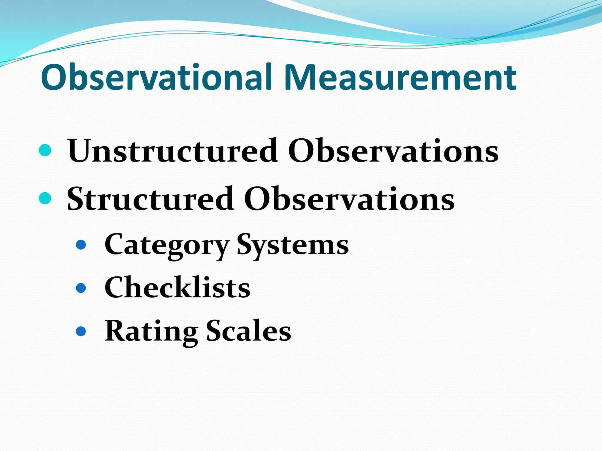 Observational Measurement
 Unstructured Observations
 Structured Observations
 Category Systems
 Checklists
 Rating Scales

 