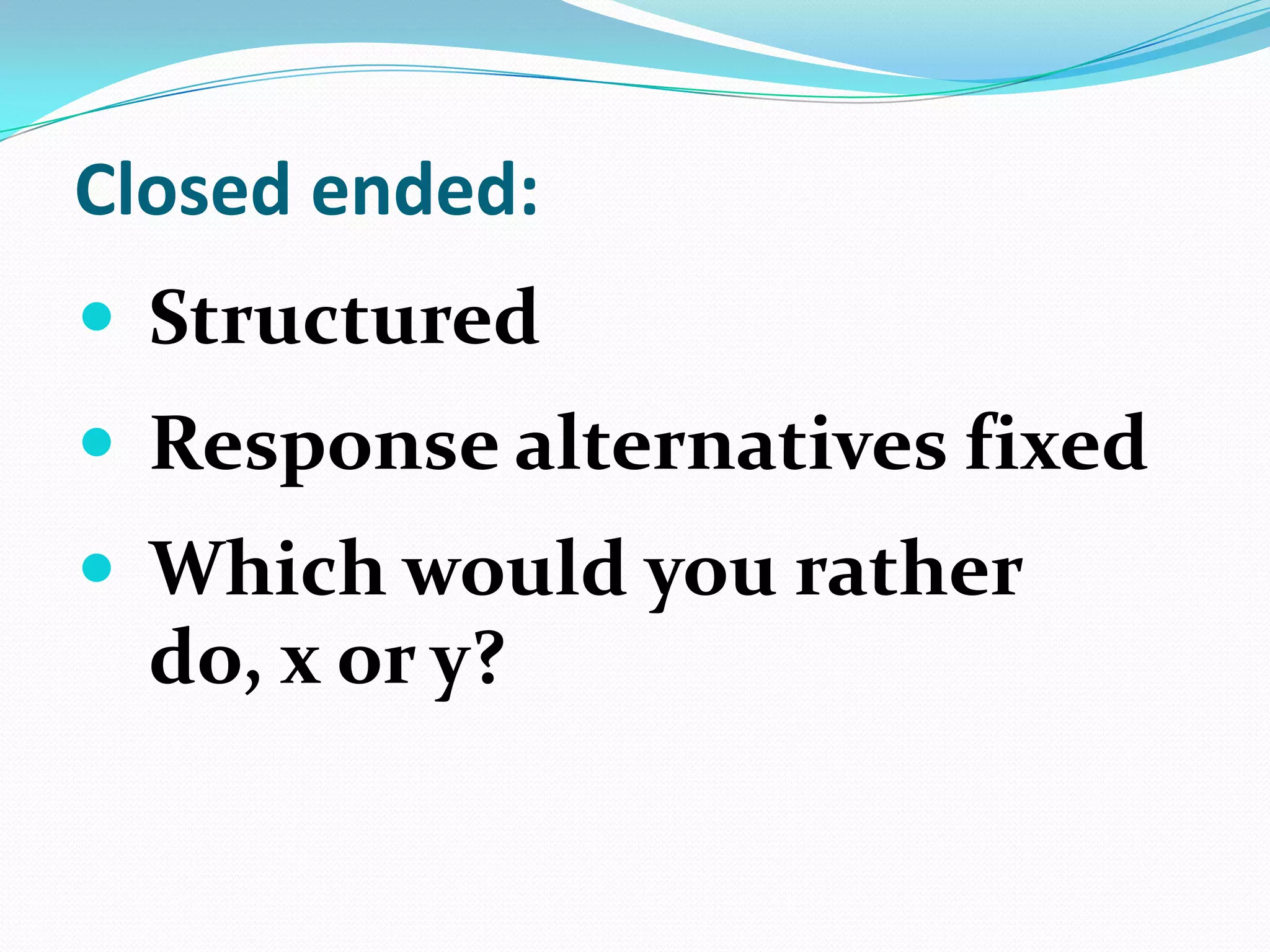 Closed ended:
 Structured
 Response alternatives fixed

 Which would you rather

do, x or y?

 