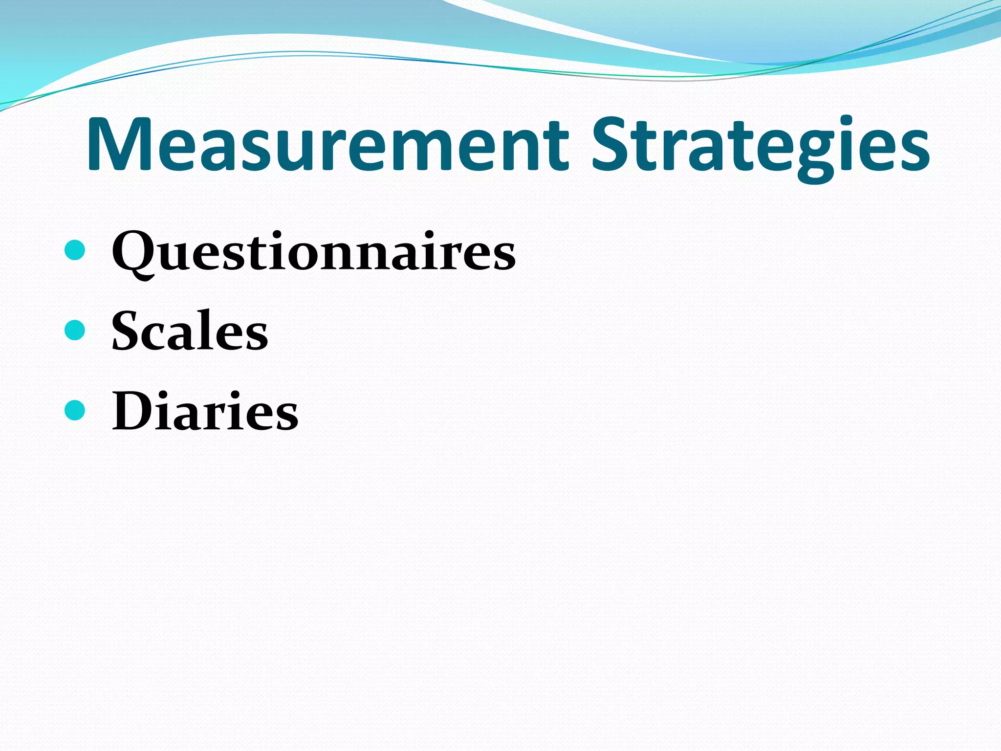 Measurement Strategies
 Questionnaires
 Scales
 Diaries

 
