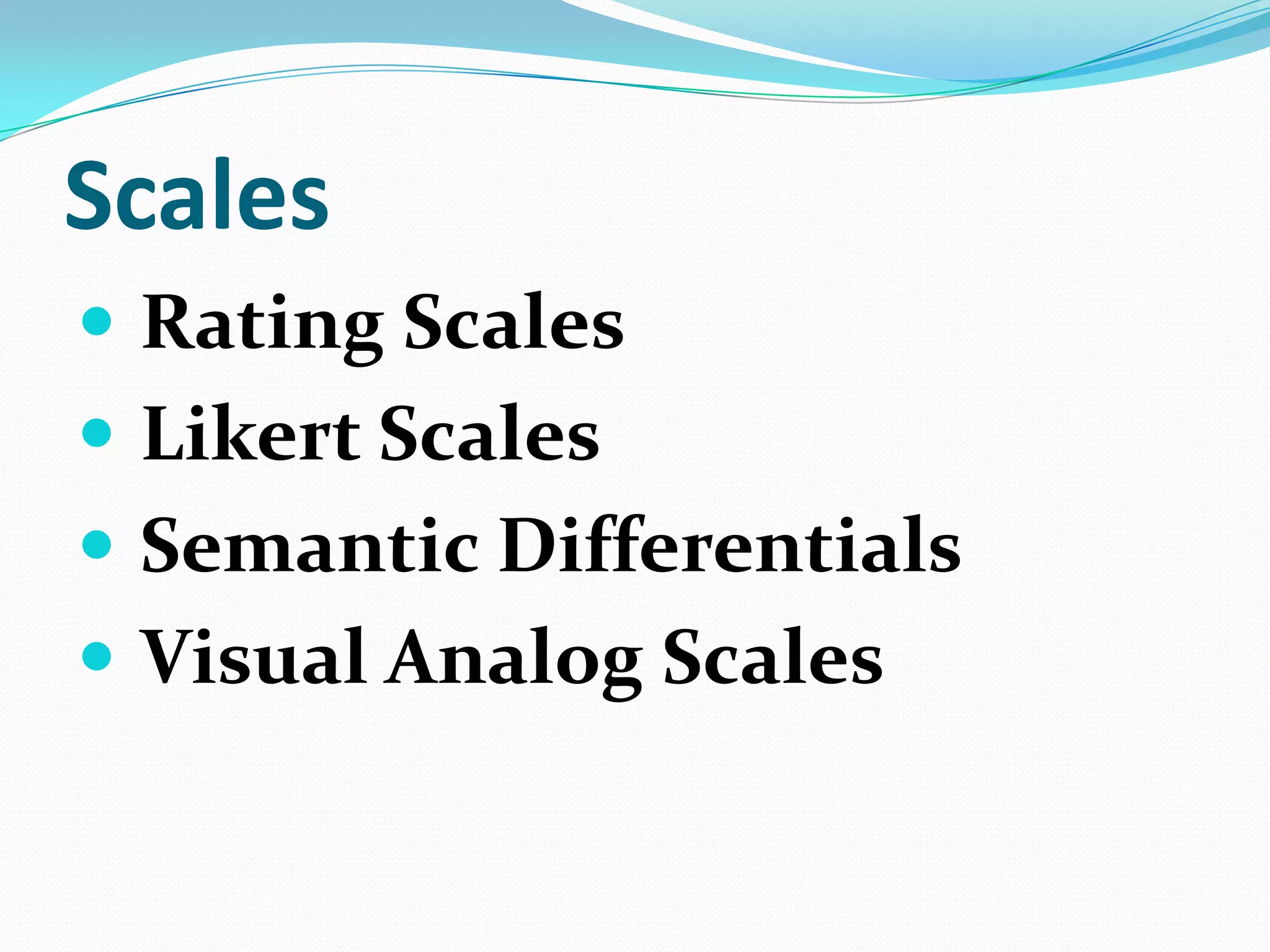Scales
 Rating Scales
 Likert Scales

 Semantic Differentials
 Visual Analog Scales

 