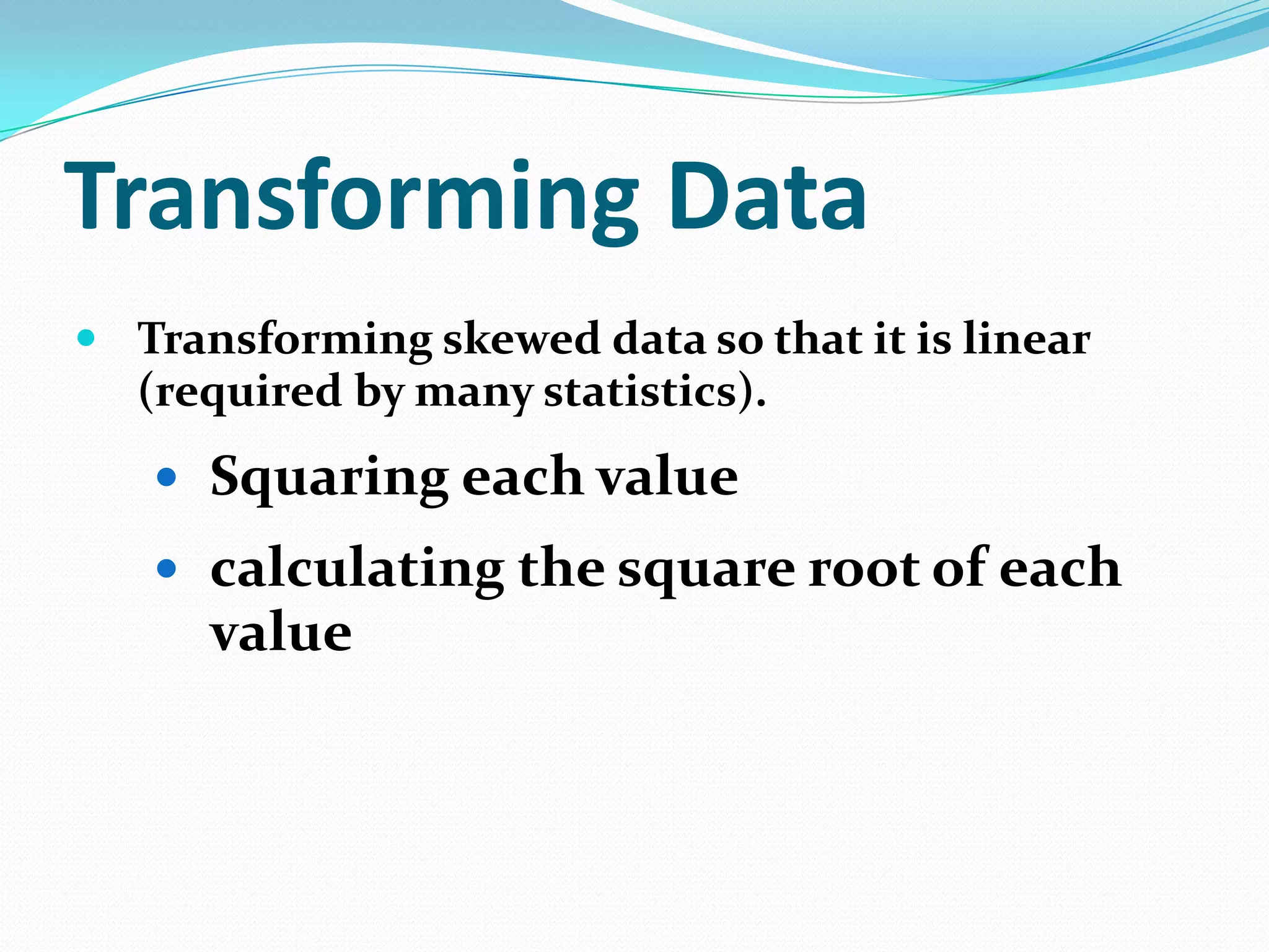 Transforming Data
 Transforming skewed data so that it is linear

(required by many statistics).

 Squaring each value

 calculating the square root of each

value

 